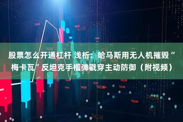 股票怎么开通杠杆 浅析：哈马斯用无人机摧毁“梅卡瓦”反坦克手榴弹戳穿主动防御（附视频）