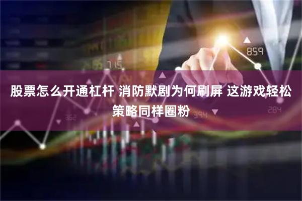 股票怎么开通杠杆 消防默剧为何刷屏 这游戏轻松策略同样圈粉