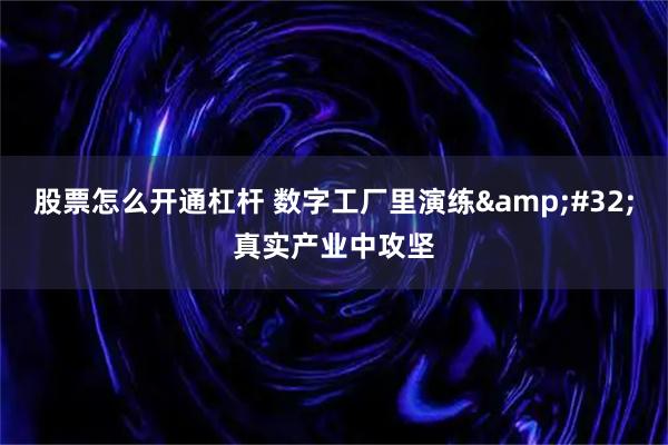 股票怎么开通杠杆 数字工厂里演练 真实产业中攻坚