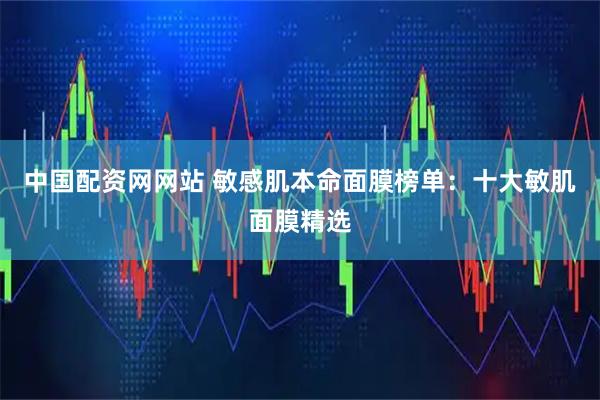 中国配资网网站 敏感肌本命面膜榜单：十大敏肌面膜精选