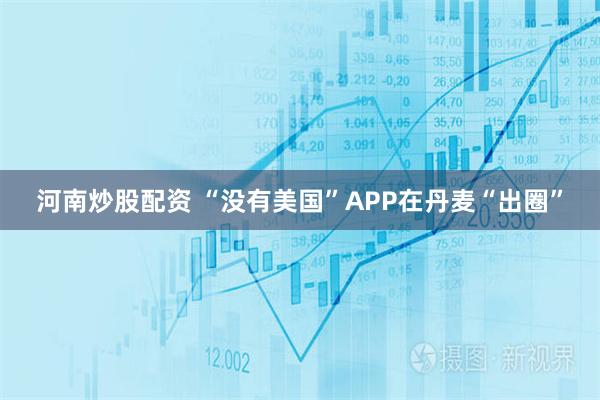 河南炒股配资 “没有美国”APP在丹麦“出圈”