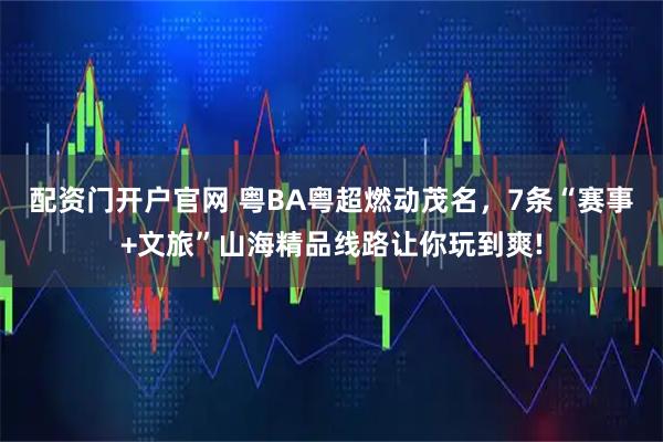 配资门开户官网 粤BA粤超燃动茂名，7条“赛事+文旅”山海精品线路让你玩到爽!