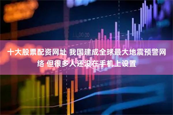 十大股票配资网址 我国建成全球最大地震预警网络 但很多人还没在手机上设置