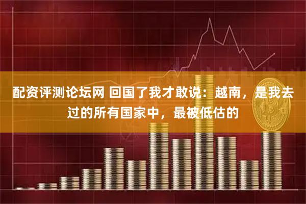 配资评测论坛网 回国了我才敢说：越南，是我去过的所有国家中，最被低估的