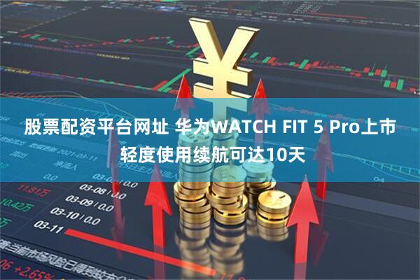 股票配资平台网址 华为WATCH FIT 5 Pro上市 轻度使用续航可达10天