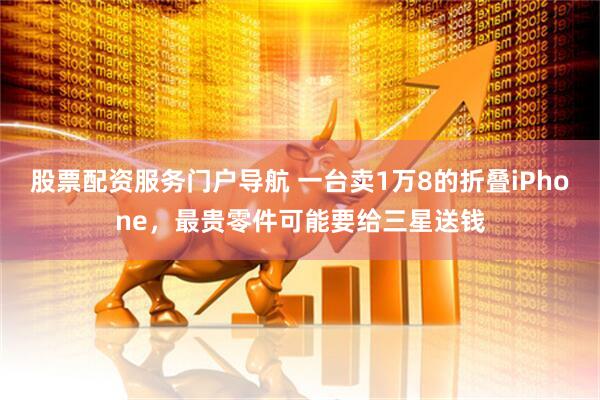 股票配资服务门户导航 一台卖1万8的折叠iPhone，最贵零件可能要给三星送钱