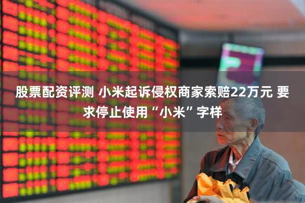 股票配资评测 小米起诉侵权商家索赔22万元 要求停止使用“小米”字样