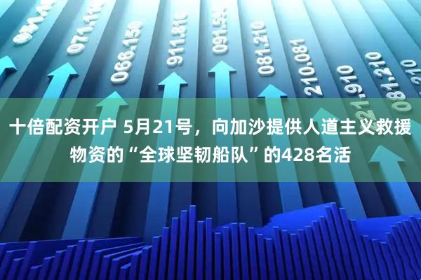 十倍配资开户 5月21号，向加沙提供人道主义救援物资的“全球坚韧船队”的428名活