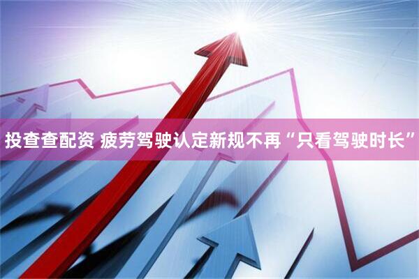 投查查配资 疲劳驾驶认定新规不再“只看驾驶时长”