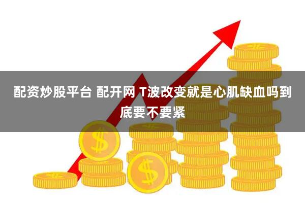 配资炒股平台 配开网 T波改变就是心肌缺血吗　到底要不要紧