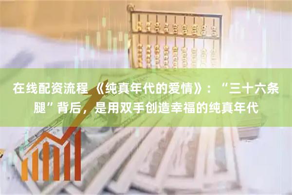 在线配资流程 《纯真年代的爱情》：“三十六条腿”背后，是用双手创造幸福的纯真年代