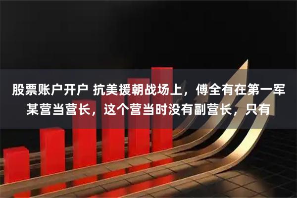 股票账户开户 抗美援朝战场上，傅全有在第一军某营当营长，这个营当时没有副营长，只有